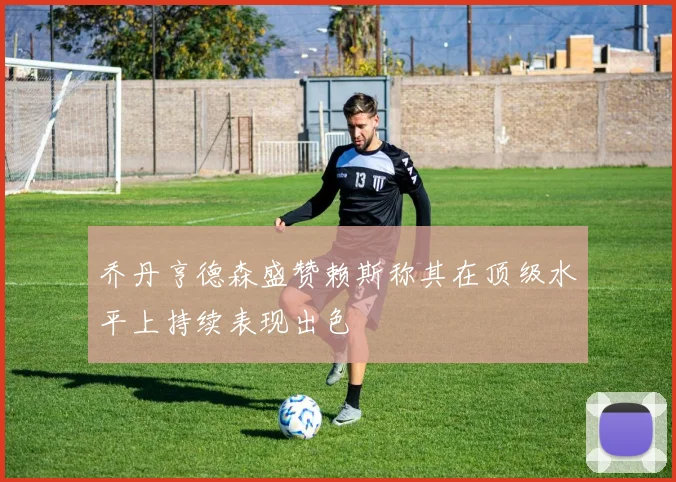 乔丹亨德森盛赞赖斯称其在顶级水平上持续表现出色