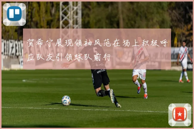 贺希宁展现领袖风范在场上积极呼应队友引领球队前行