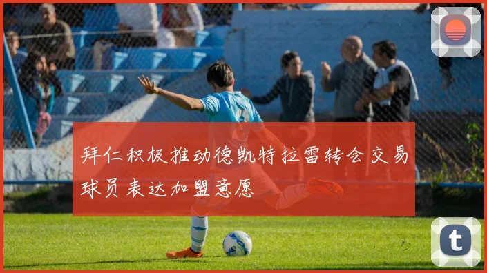 拜仁积极推动德凯特拉雷转会交易球员表达加盟意愿