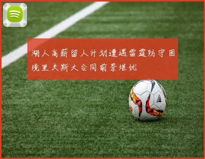 湖人高薪留人计划遭遇雷霆防守困境里夫斯大合同前景堪忧