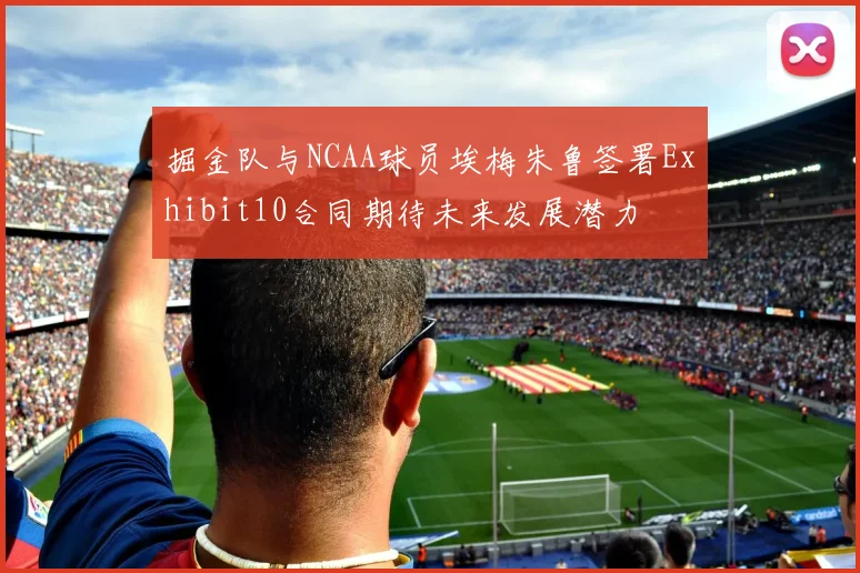 掘金队与NCAA球员埃梅朱鲁签署Exhibit10合同期待未来发展潜力