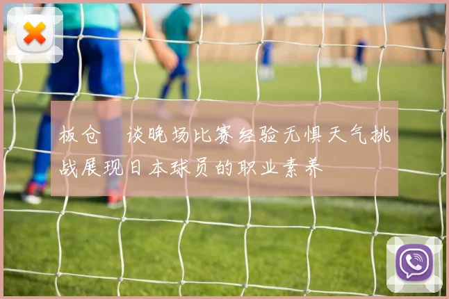 板仓滉谈晚场比赛经验无惧天气挑战展现日本球员的职业素养
