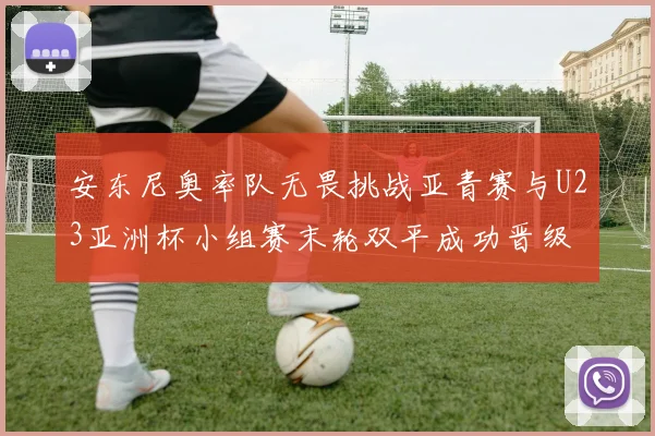 安东尼奥率队无畏挑战亚青赛与U23亚洲杯小组赛末轮双平成功晋级