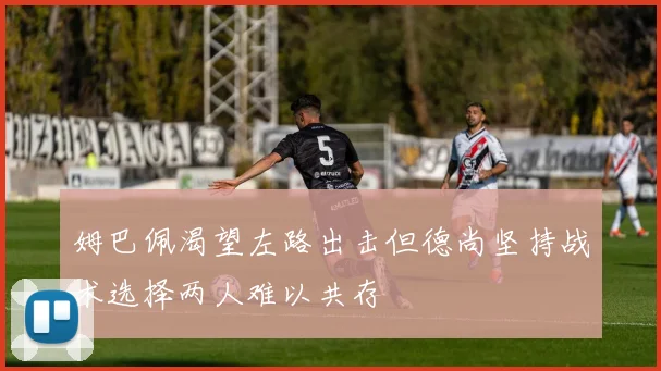 姆巴佩渴望左路出击但德尚坚持战术选择两人难以共存