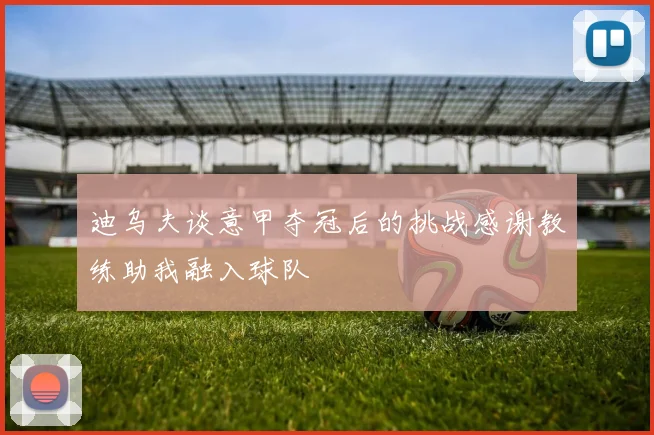 迪乌夫谈意甲夺冠后的挑战感谢教练助我融入球队