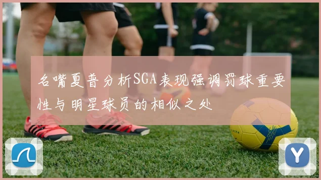 名嘴夏普分析SGA表现强调罚球重要性与明星球员的相似之处