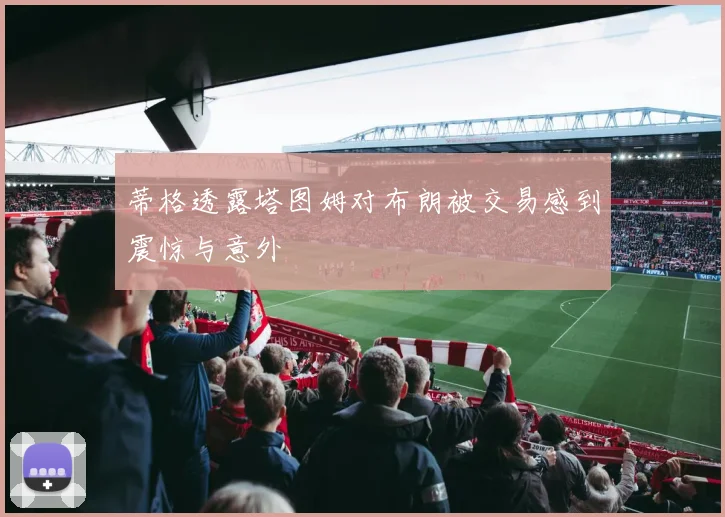 蒂格透露塔图姆对布朗被交易感到震惊与意外