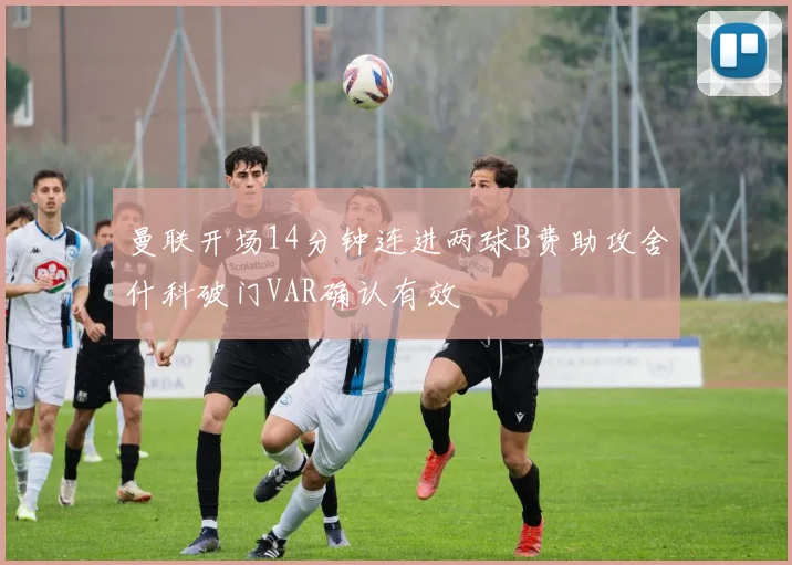 曼联开场14分钟连进两球B费助攻舍什科破门VAR确认有效