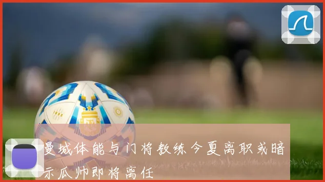 曼城体能与门将教练今夏离职或暗示瓜帅即将离任