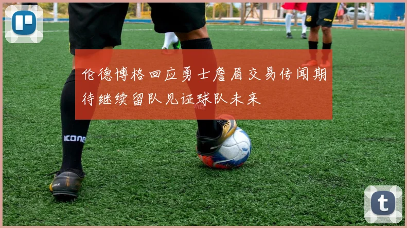伦德博格回应勇士詹眉交易传闻期待继续留队见证球队未来