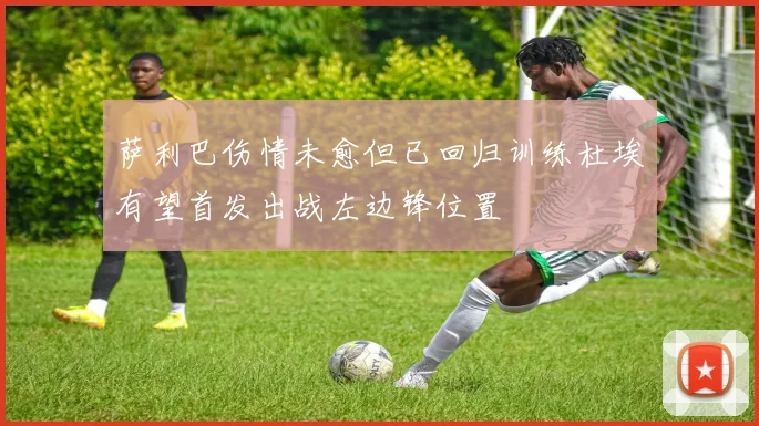 萨利巴伤情未愈但已回归训练杜埃有望首发出战左边锋位置