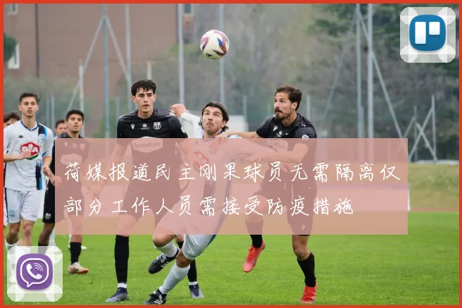 荷媒报道民主刚果球员无需隔离仅部分工作人员需接受防疫措施
