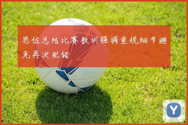 恩佐总结比赛教训强调重视细节避免再次犯错