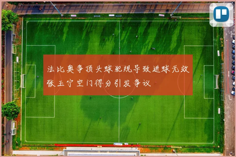 法比奥争顶头球犯规导致进球无效张玉宁空门得分引发争议
