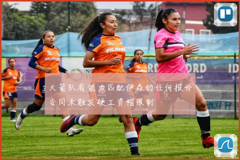 火箭队有能力匹配伊森的任何报价合同未触发硬工资帽限制