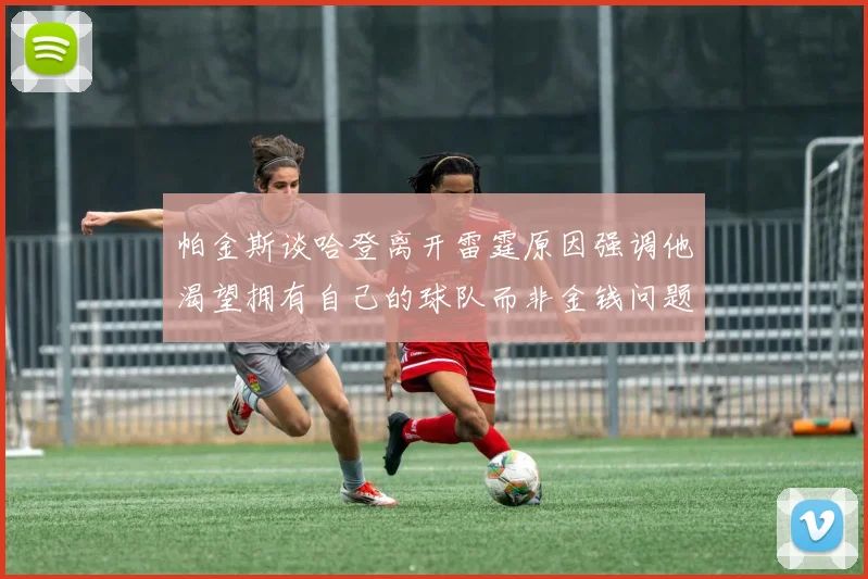 帕金斯谈哈登离开雷霆原因强调他渴望拥有自己的球队而非金钱问题