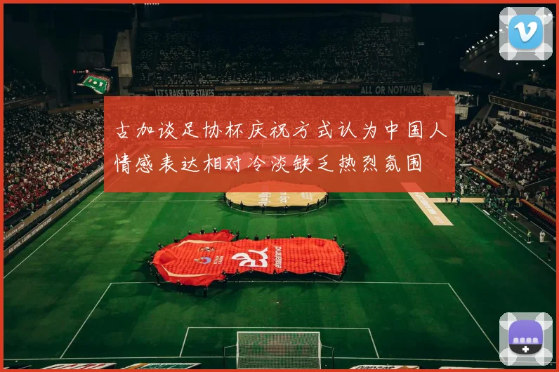 古加谈足协杯庆祝方式认为中国人情感表达相对冷淡缺乏热烈氛围