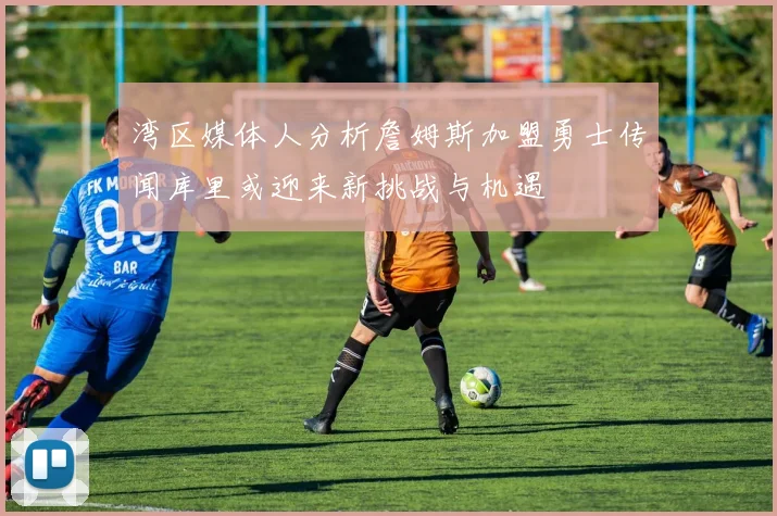 湾区媒体人分析詹姆斯加盟勇士传闻库里或迎来新挑战与机遇