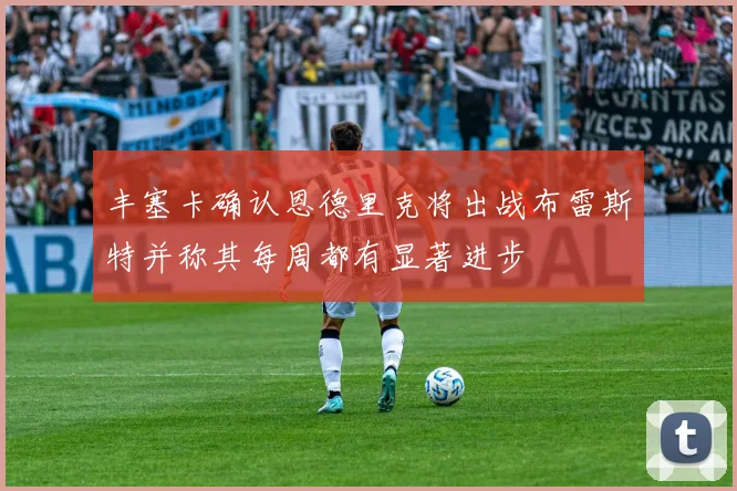 丰塞卡确认恩德里克将出战布雷斯特并称其每周都有显著进步