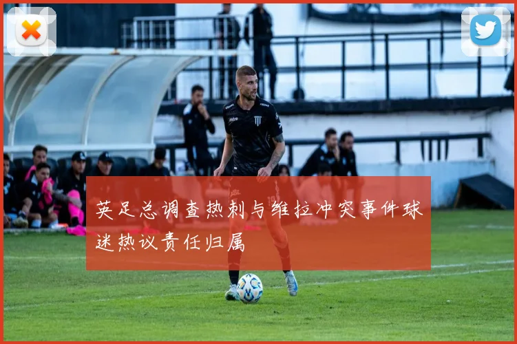 英足总调查热刺与维拉冲突事件球迷热议责任归属