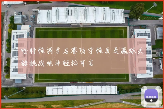哈特强调季后赛防守强度是赢球关键挑战绝非轻松可言
