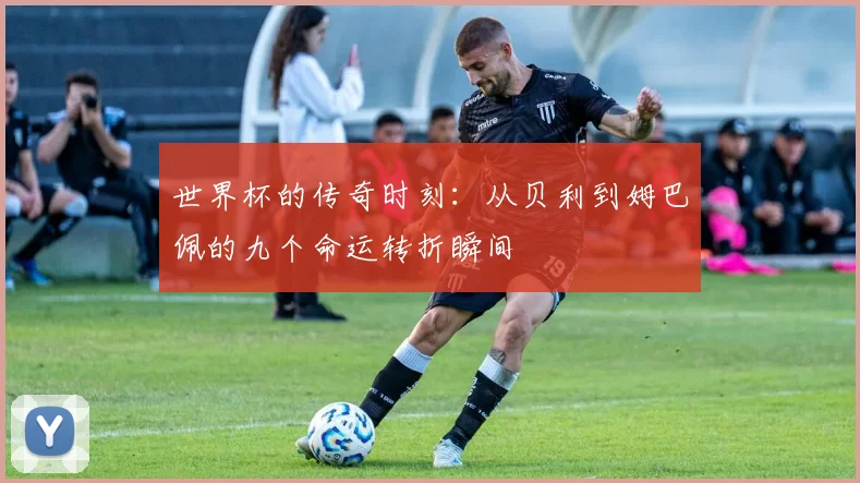 世界杯的传奇时刻：从贝利到姆巴佩的九个命运转折瞬间